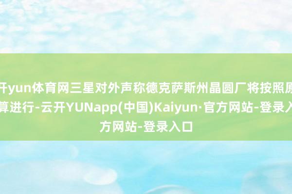 开yun体育网三星对外声称德克萨斯州晶圆厂将按照原盘算进行-云开YUNapp(中国)Kaiyun·官方网站-登录入口