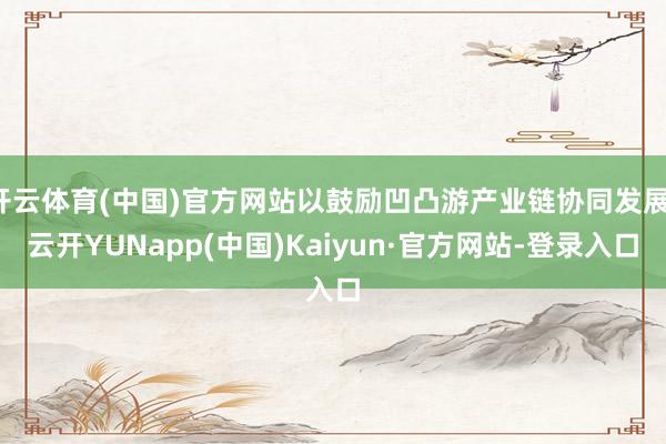 开云体育(中国)官方网站以鼓励凹凸游产业链协同发展-云开YUNapp(中国)Kaiyun·官方网站-登录入口