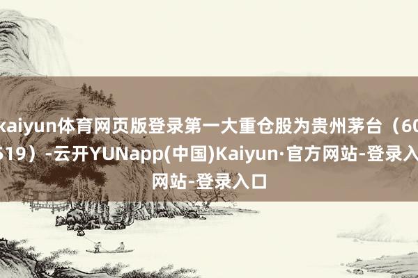 kaiyun体育网页版登录第一大重仓股为贵州茅台（600519）-云开YUNapp(中国)Kaiyun·官方网站-登录入口