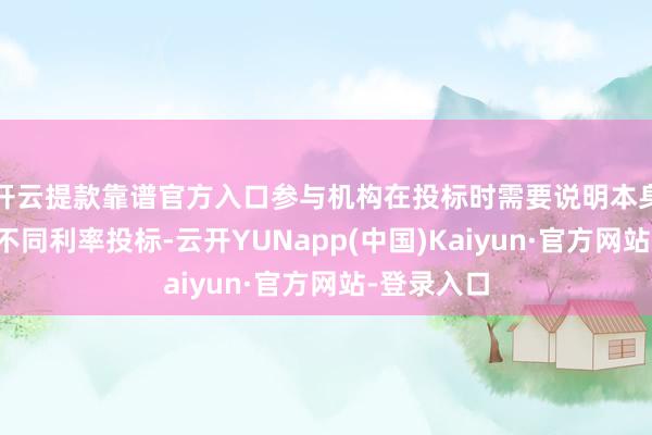 开云提款靠谱官方入口参与机构在投标时需要说明本身情况遴荐不同利率投标-云开YUNapp(中国)Kaiyun·官方网站-登录入口