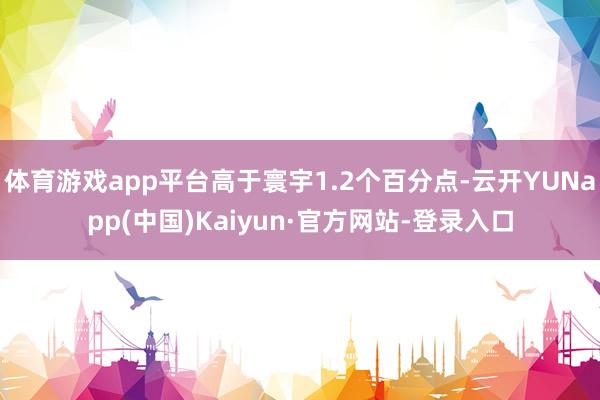 体育游戏app平台高于寰宇1.2个百分点-云开YUNapp(中国)Kaiyun·官方网站-登录入口