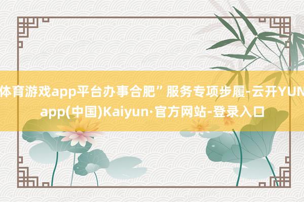 体育游戏app平台办事合肥”服务专项步履-云开YUNapp(中国)Kaiyun·官方网站-登录入口