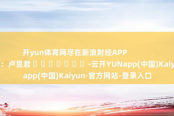 开yun体育网尽在新浪财经APP            						包袱裁剪：卢昱君 							-云开YUNapp(中国)Kaiyun·官方网站-登录入口