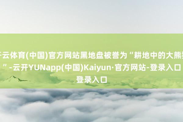 开云体育(中国)官方网站黑地盘被誉为“耕地中的大熊猫”-云开YUNapp(中国)Kaiyun·官方网站-登录入口