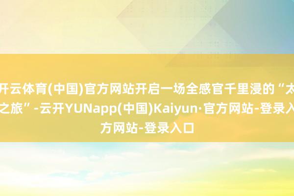 开云体育(中国)官方网站开启一场全感官千里浸的“太空之旅”-云开YUNapp(中国)Kaiyun·官方网站-登录入口