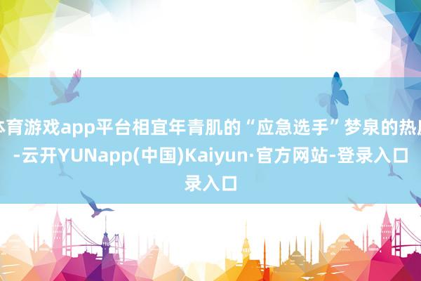 体育游戏app平台相宜年青肌的“应急选手”梦泉的热度-云开YUNapp(中国)Kaiyun·官方网站-登录入口