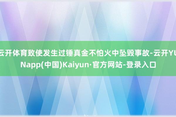 云开体育致使发生过锤真金不怕火中坠毁事故-云开YUNapp(中国)Kaiyun·官方网站-登录入口