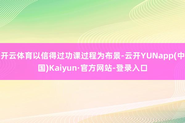 开云体育以信得过功课过程为布景-云开YUNapp(中国)Kaiyun·官方网站-登录入口