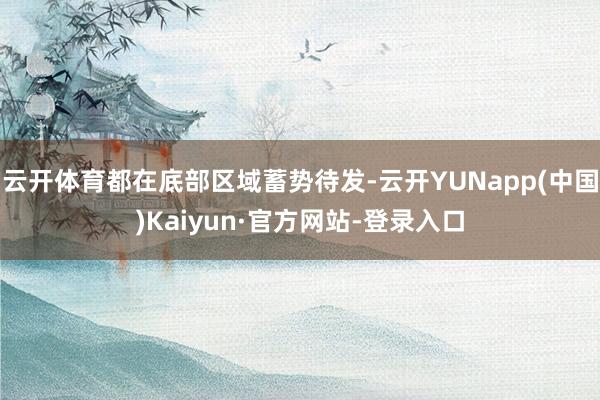 云开体育都在底部区域蓄势待发-云开YUNapp(中国)Kaiyun·官方网站-登录入口