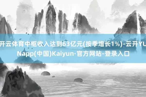 开云体育中枢收入达到63亿元(按季增长1%)-云开YUNapp(中国)Kaiyun·官方网站-登录入口