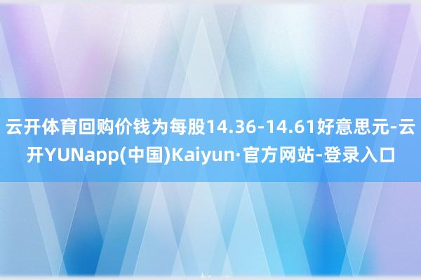 云开体育回购价钱为每股14.36-14.61好意思元-云开YUNapp(中国)Kaiyun·官方网站-登录入口