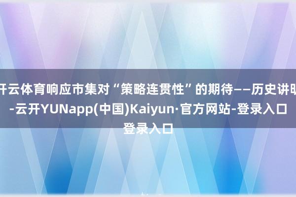 开云体育响应市集对“策略连贯性”的期待——历史讲明-云开YUNapp(中国)Kaiyun·官方网站-登录入口
