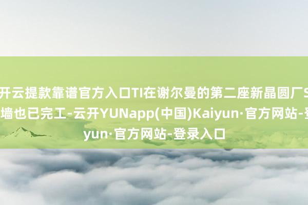 开云提款靠谱官方入口TI在谢尔曼的第二座新晶圆厂SM2的外墙也已完工-云开YUNapp(中国)Kaiyun·官方网站-登录入口