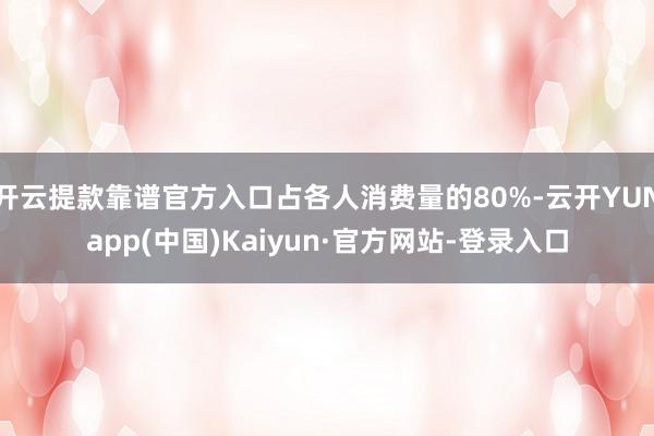开云提款靠谱官方入口占各人消费量的80%-云开YUNapp(中国)Kaiyun·官方网站-登录入口