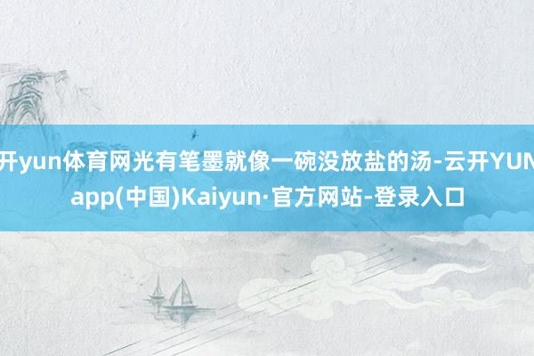 开yun体育网光有笔墨就像一碗没放盐的汤-云开YUNapp(中国)Kaiyun·官方网站-登录入口