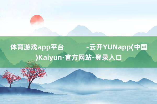 体育游戏app平台 -云开YUNapp(中国)Kaiyun·官方网站-登录入口