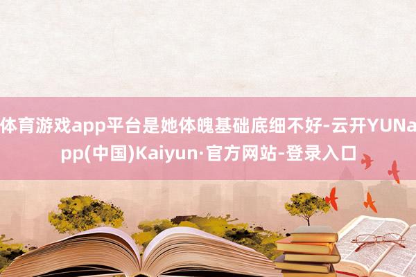 体育游戏app平台是她体魄基础底细不好-云开YUNapp(中国)Kaiyun·官方网站-登录入口