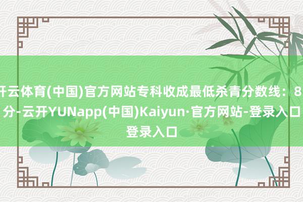 开云体育(中国)官方网站专科收成最低杀青分数线:85分-云开YUNapp(中国)Kaiyun·官方网站-登录入口