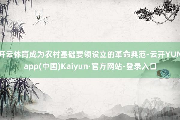 开云体育成为农村基础要领设立的革命典范-云开YUNapp(中国)Kaiyun·官方网站-登录入口