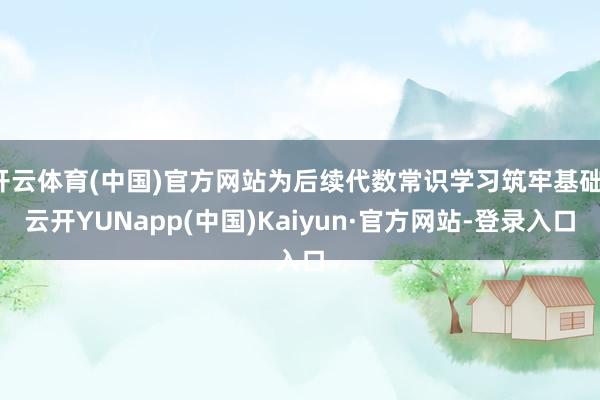 开云体育(中国)官方网站为后续代数常识学习筑牢基础-云开YUNapp(中国)Kaiyun·官方网站-登录入口