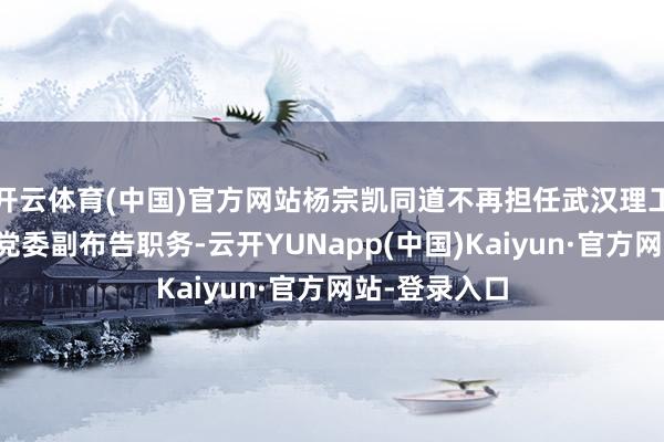 开云体育(中国)官方网站杨宗凯同道不再担任武汉理工大学校长、党委副布告职务-云开YUNapp(中国)Kaiyun·官方网站-登录入口