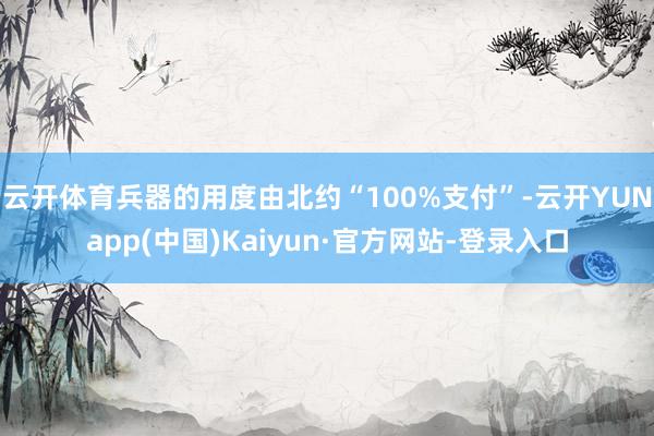 云开体育兵器的用度由北约“100%支付”-云开YUNapp(中国)Kaiyun·官方网站-登录入口