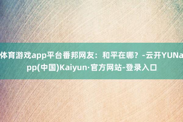 体育游戏app平台番邦网友：和平在哪？-云开YUNapp(中国)Kaiyun·官方网站-登录入口