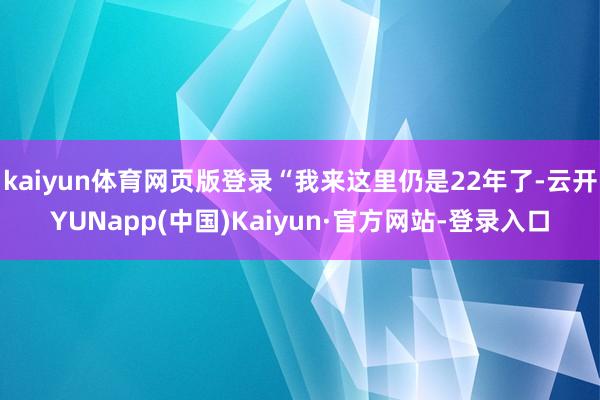 kaiyun体育网页版登录“我来这里仍是22年了-云开YUNapp(中国)Kaiyun·官方网站-登录入口