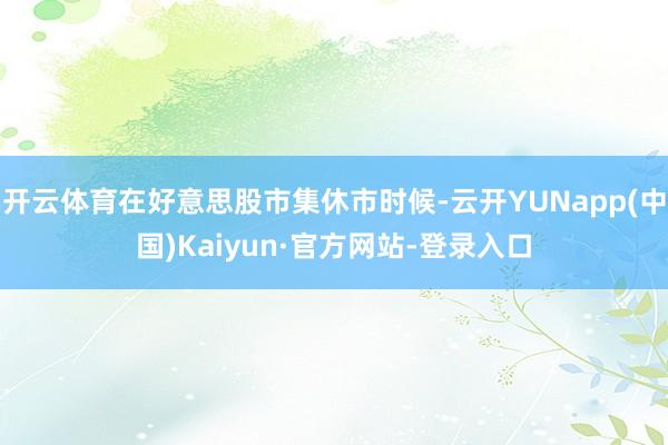 开云体育在好意思股市集休市时候-云开YUNapp(中国)Kaiyun·官方网站-登录入口