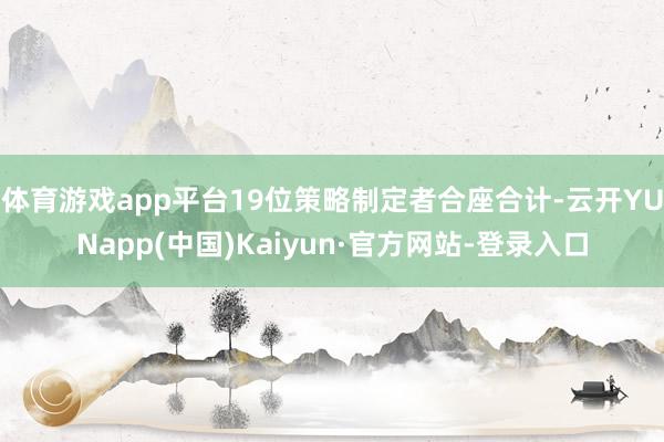 体育游戏app平台19位策略制定者合座合计-云开YUNapp(中国)Kaiyun·官方网站-登录入口