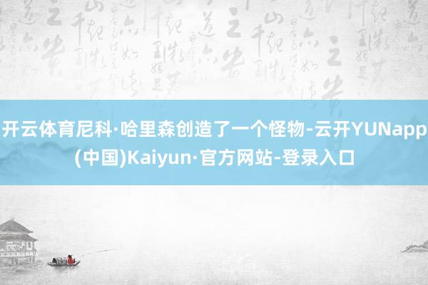 开云体育尼科·哈里森创造了一个怪物-云开YUNapp(中国)Kaiyun·官方网站-登录入口