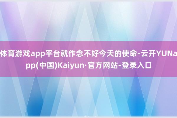 体育游戏app平台就作念不好今天的使命-云开YUNapp(中国)Kaiyun·官方网站-登录入口