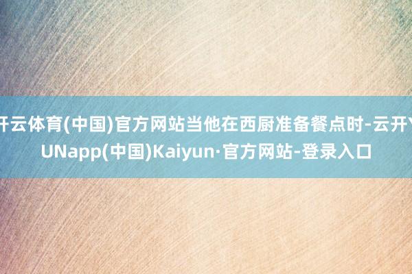 开云体育(中国)官方网站当他在西厨准备餐点时-云开YUNapp(中国)Kaiyun·官方网站-登录入口