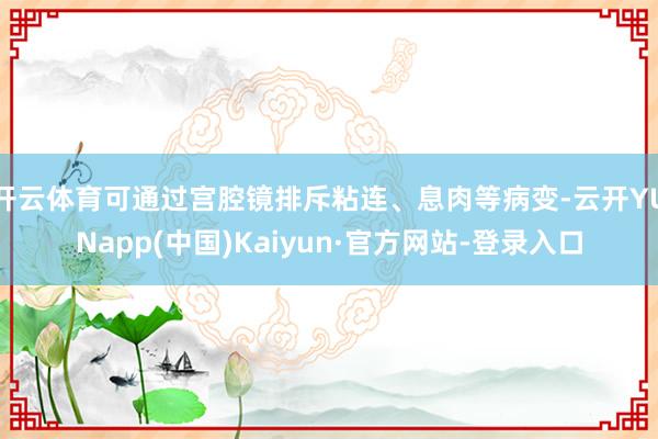开云体育可通过宫腔镜排斥粘连、息肉等病变-云开YUNapp(中国)Kaiyun·官方网站-登录入口