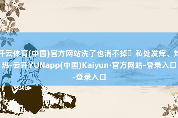 开云体育(中国)官方网站洗了也消不掉❌私处发痒、灼热-云开YUNapp(中国)Kaiyun·官方网站-登录入口