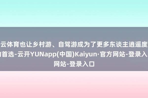 开云体育也让乡村游、自驾游成为了更多东谈主逍遥度假的首选-云开YUNapp(中国)Kaiyun·官方网站-登录入口