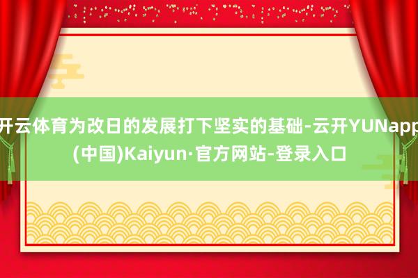 开云体育为改日的发展打下坚实的基础-云开YUNapp(中国)Kaiyun·官方网站-登录入口