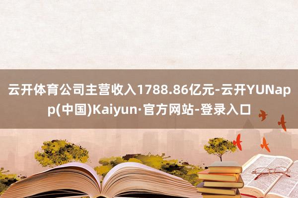 云开体育公司主营收入1788.86亿元-云开YUNapp(中国)Kaiyun·官方网站-登录入口