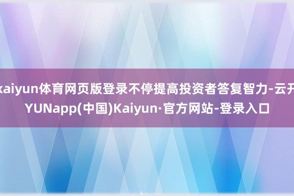 kaiyun体育网页版登录不停提高投资者答复智力-云开YUNapp(中国)Kaiyun·官方网站-登录入口