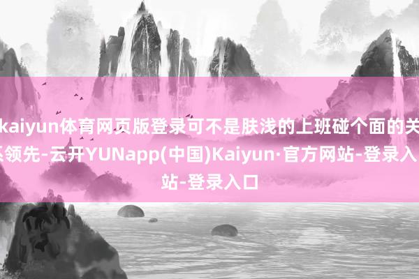 kaiyun体育网页版登录可不是肤浅的上班碰个面的关系领先-云开YUNapp(中国)Kaiyun·官方网站-登录入口