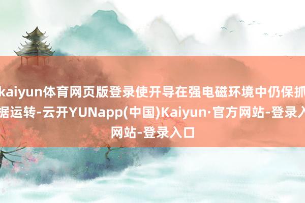 kaiyun体育网页版登录使开导在强电磁环境中仍保抓证据运转-云开YUNapp(中国)Kaiyun·官方网站-登录入口