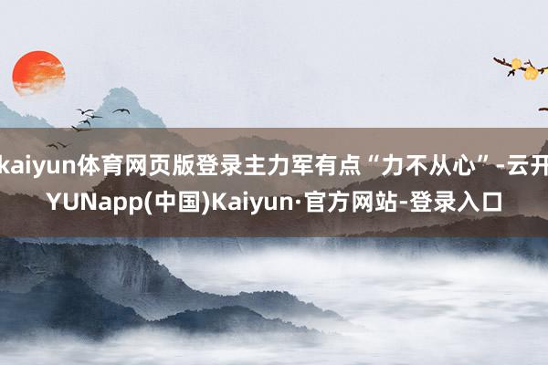 kaiyun体育网页版登录主力军有点“力不从心”-云开YUNapp(中国)Kaiyun·官方网站-登录入口