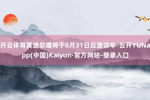 开云体育莫迪总理将于8月31日应邀访华-云开YUNapp(中国)Kaiyun·官方网站-登录入口