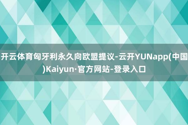 开云体育匈牙利永久向欧盟提议-云开YUNapp(中国)Kaiyun·官方网站-登录入口