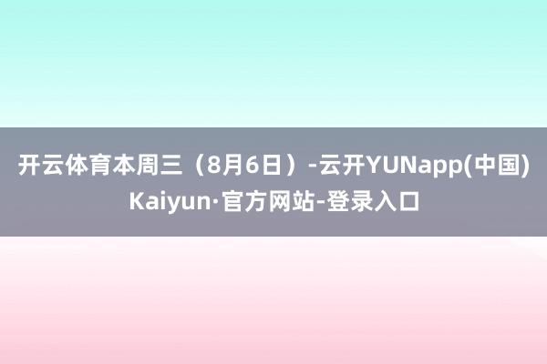 开云体育　　本周三（8月6日）-云开YUNapp(中国)Kaiyun·官方网站-登录入口