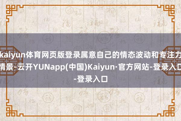 kaiyun体育网页版登录属意自己的情态波动和专注力情景-云开YUNapp(中国)Kaiyun·官方网站-登录入口