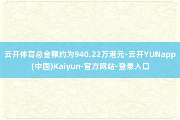 云开体育总金额约为940.22万港元-云开YUNapp(中国)Kaiyun·官方网站-登录入口