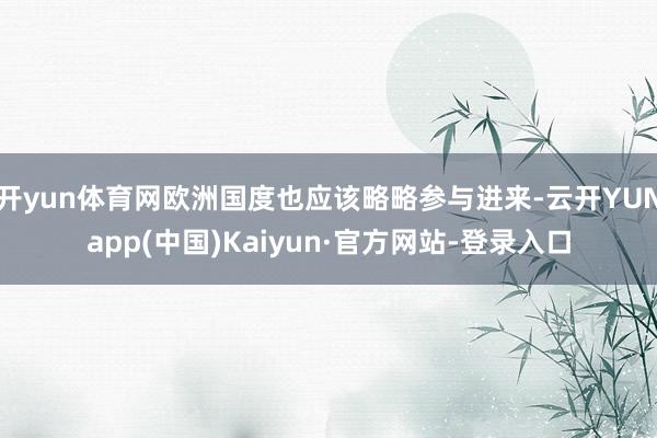 开yun体育网欧洲国度也应该略略参与进来-云开YUNapp(中国)Kaiyun·官方网站-登录入口