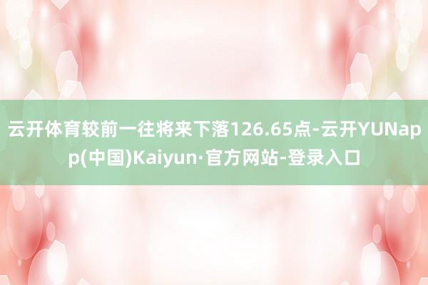 云开体育较前一往将来下落126.65点-云开YUNapp(中国)Kaiyun·官方网站-登录入口
