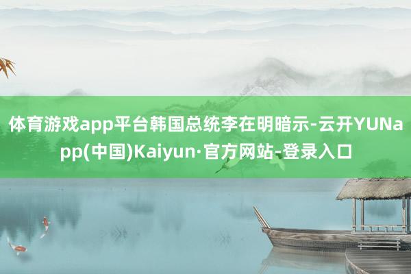 体育游戏app平台　　韩国总统李在明暗示-云开YUNapp(中国)Kaiyun·官方网站-登录入口